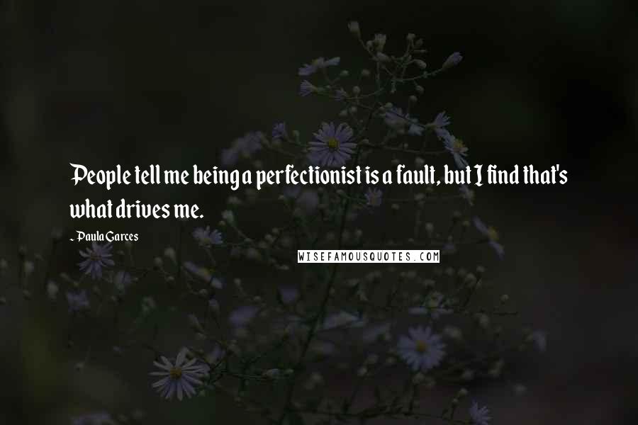 Paula Garces Quotes: People tell me being a perfectionist is a fault, but I find that's what drives me.