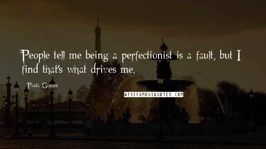Paula Garces Quotes: People tell me being a perfectionist is a fault, but I find that's what drives me.