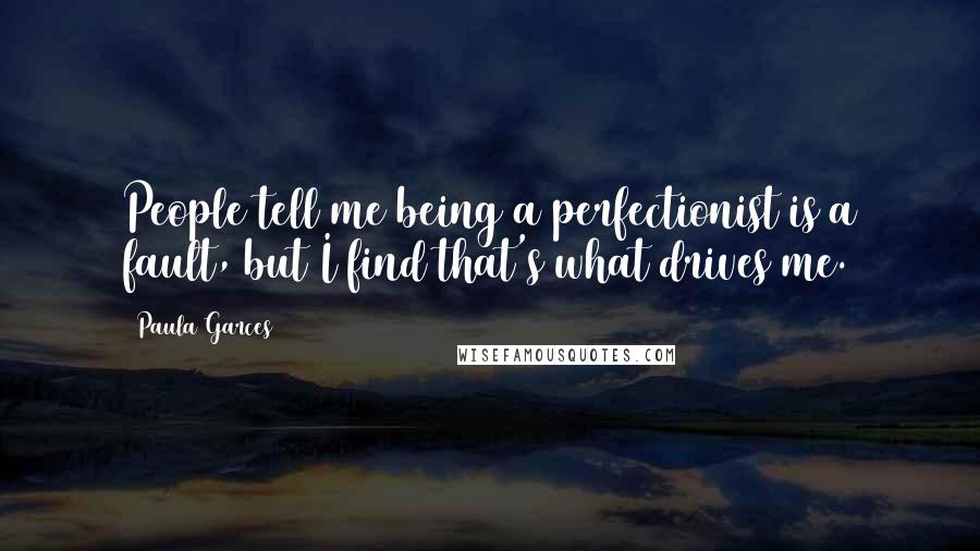 Paula Garces Quotes: People tell me being a perfectionist is a fault, but I find that's what drives me.