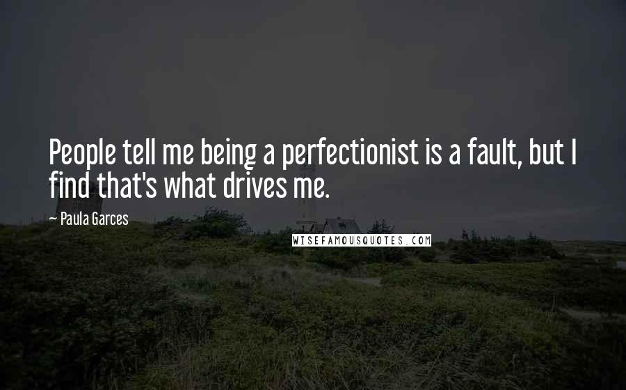 Paula Garces Quotes: People tell me being a perfectionist is a fault, but I find that's what drives me.