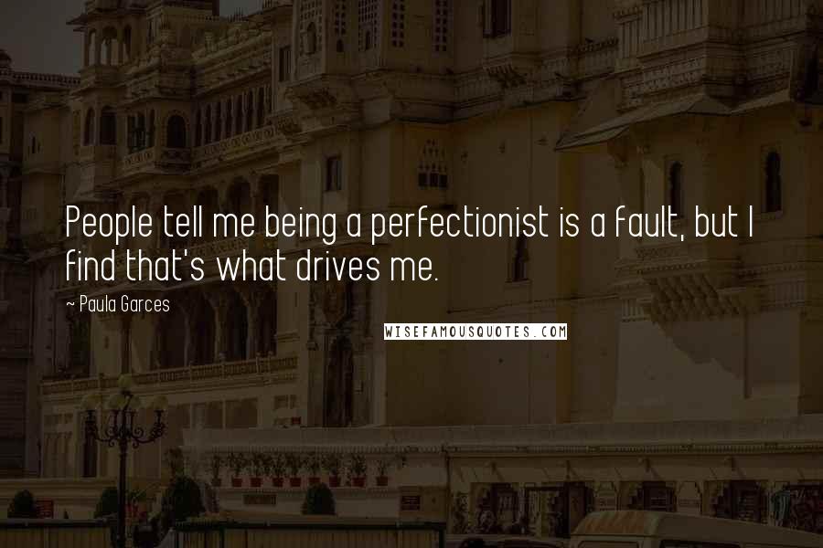 Paula Garces Quotes: People tell me being a perfectionist is a fault, but I find that's what drives me.