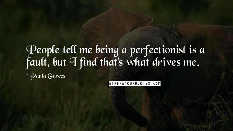 Paula Garces Quotes: People tell me being a perfectionist is a fault, but I find that's what drives me.