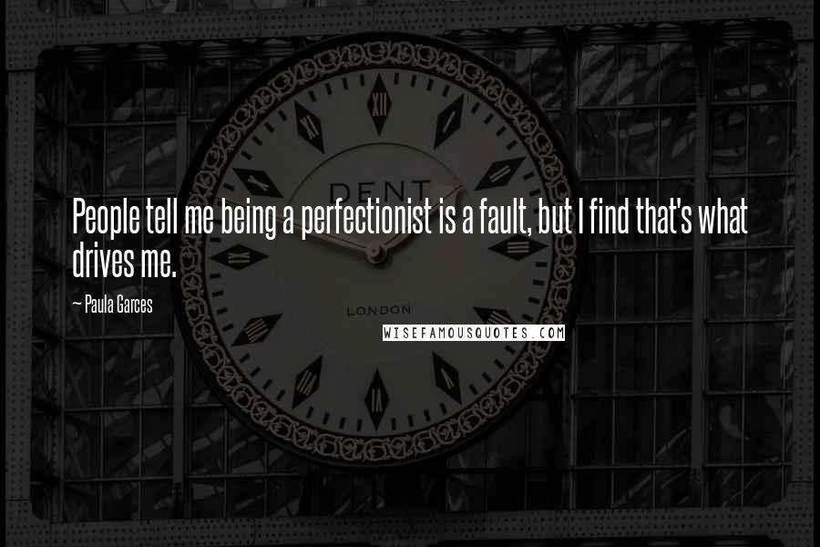 Paula Garces Quotes: People tell me being a perfectionist is a fault, but I find that's what drives me.
