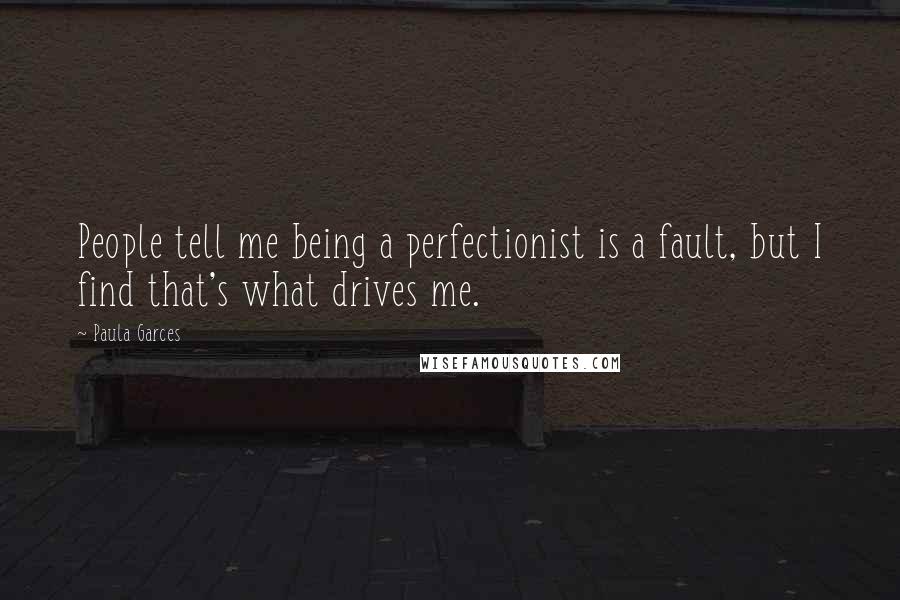Paula Garces Quotes: People tell me being a perfectionist is a fault, but I find that's what drives me.