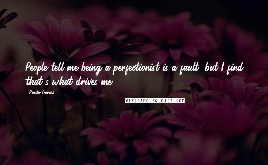 Paula Garces Quotes: People tell me being a perfectionist is a fault, but I find that's what drives me.