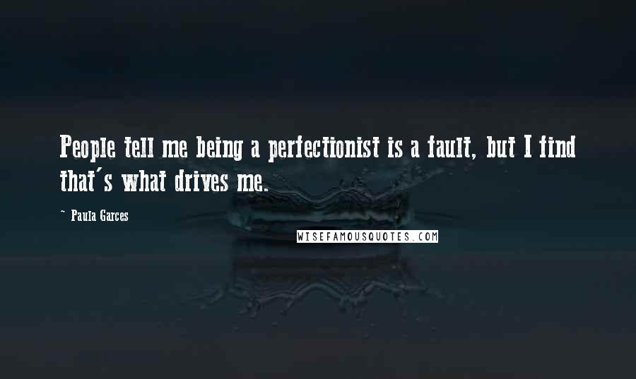 Paula Garces Quotes: People tell me being a perfectionist is a fault, but I find that's what drives me.