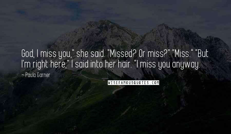 Paula Garner Quotes: God, I miss you," she said. "Missed? Or miss?" "Miss." "But I'm right here," I said into her hair. "I miss you anyway.