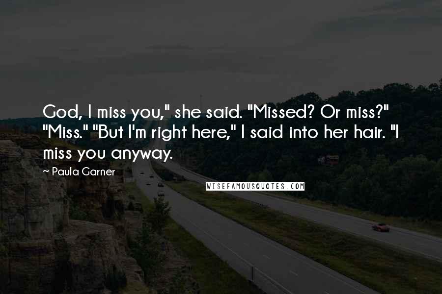 Paula Garner Quotes: God, I miss you," she said. "Missed? Or miss?" "Miss." "But I'm right here," I said into her hair. "I miss you anyway.