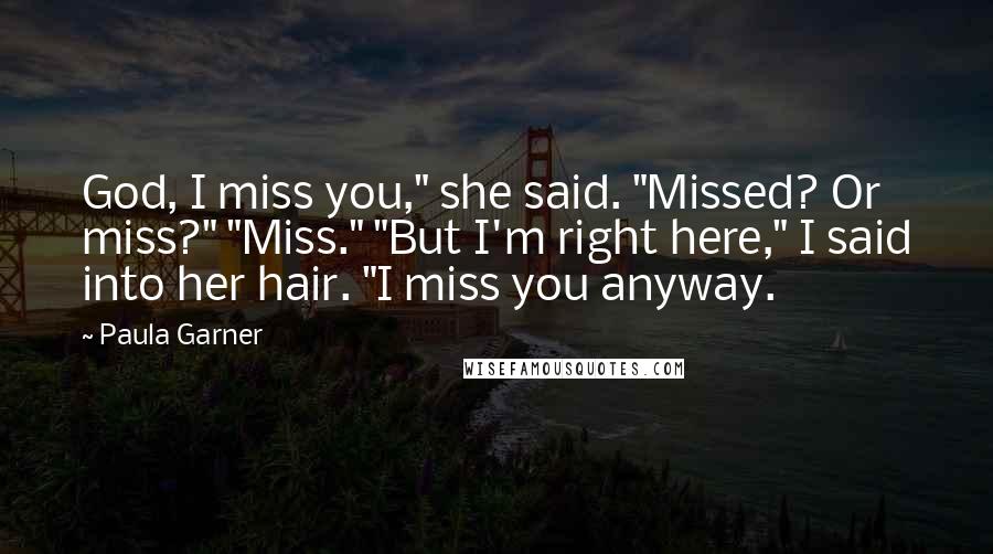 Paula Garner Quotes: God, I miss you," she said. "Missed? Or miss?" "Miss." "But I'm right here," I said into her hair. "I miss you anyway.