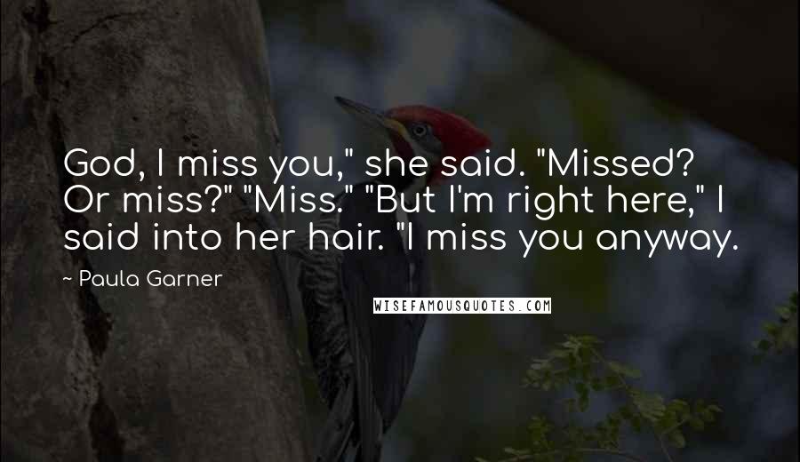 Paula Garner Quotes: God, I miss you," she said. "Missed? Or miss?" "Miss." "But I'm right here," I said into her hair. "I miss you anyway.