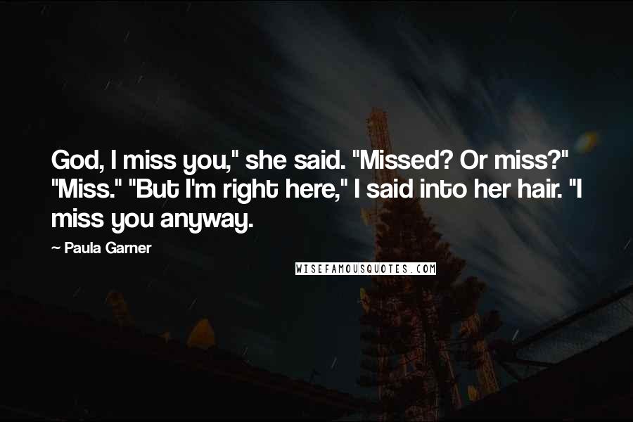 Paula Garner Quotes: God, I miss you," she said. "Missed? Or miss?" "Miss." "But I'm right here," I said into her hair. "I miss you anyway.