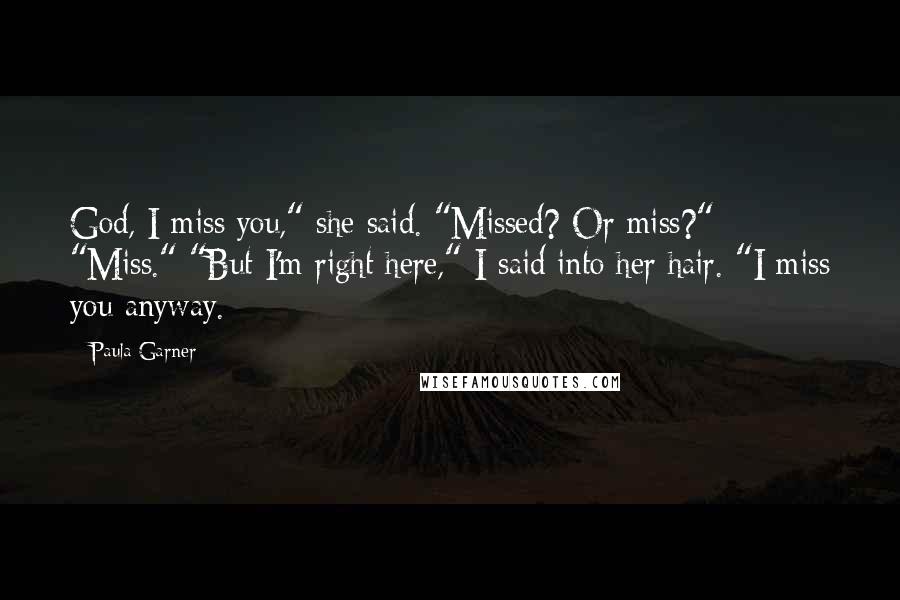 Paula Garner Quotes: God, I miss you," she said. "Missed? Or miss?" "Miss." "But I'm right here," I said into her hair. "I miss you anyway.