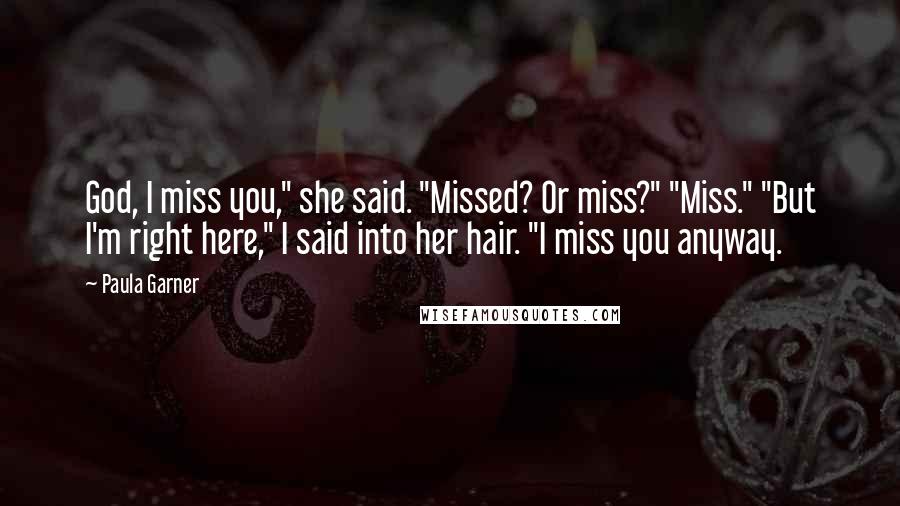 Paula Garner Quotes: God, I miss you," she said. "Missed? Or miss?" "Miss." "But I'm right here," I said into her hair. "I miss you anyway.