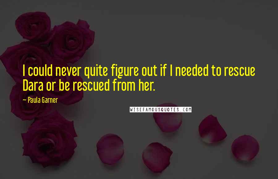 Paula Garner Quotes: I could never quite figure out if I needed to rescue Dara or be rescued from her.