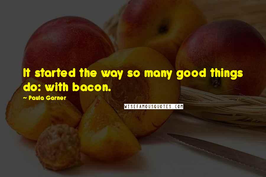 Paula Garner Quotes: It started the way so many good things do: with bacon.