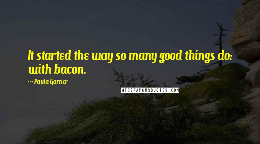 Paula Garner Quotes: It started the way so many good things do: with bacon.