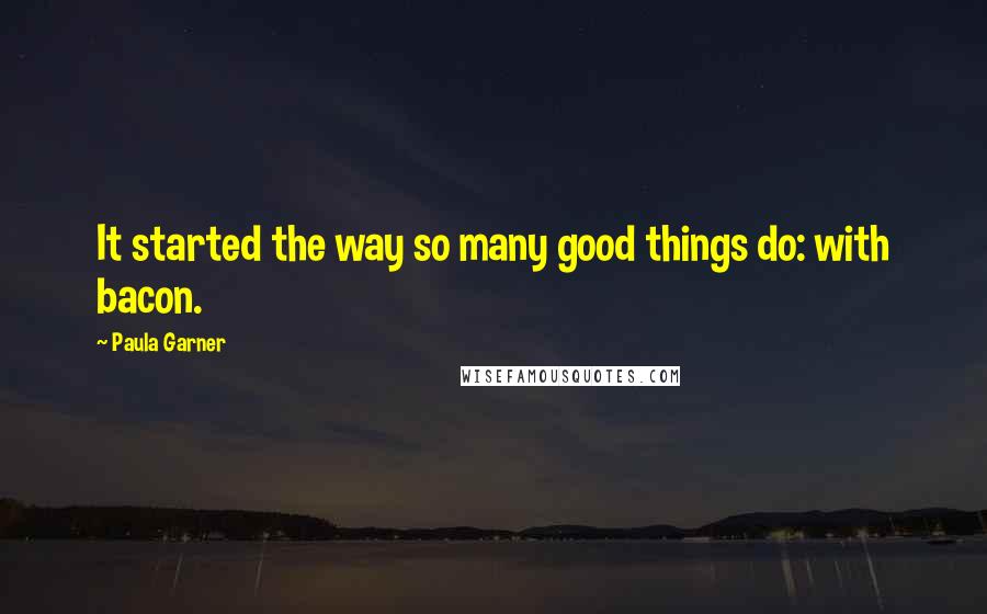 Paula Garner Quotes: It started the way so many good things do: with bacon.