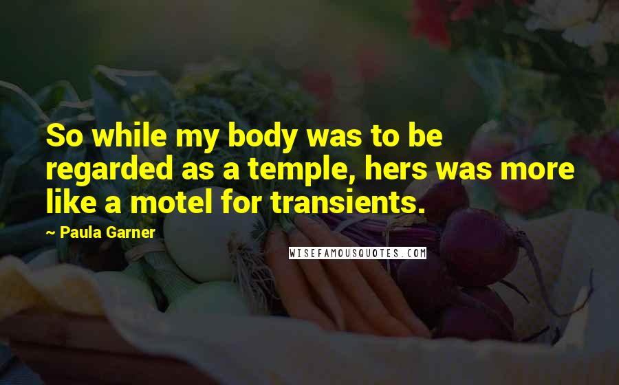 Paula Garner Quotes: So while my body was to be regarded as a temple, hers was more like a motel for transients.