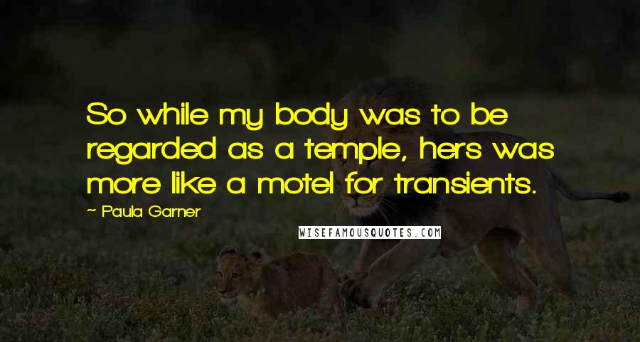 Paula Garner Quotes: So while my body was to be regarded as a temple, hers was more like a motel for transients.