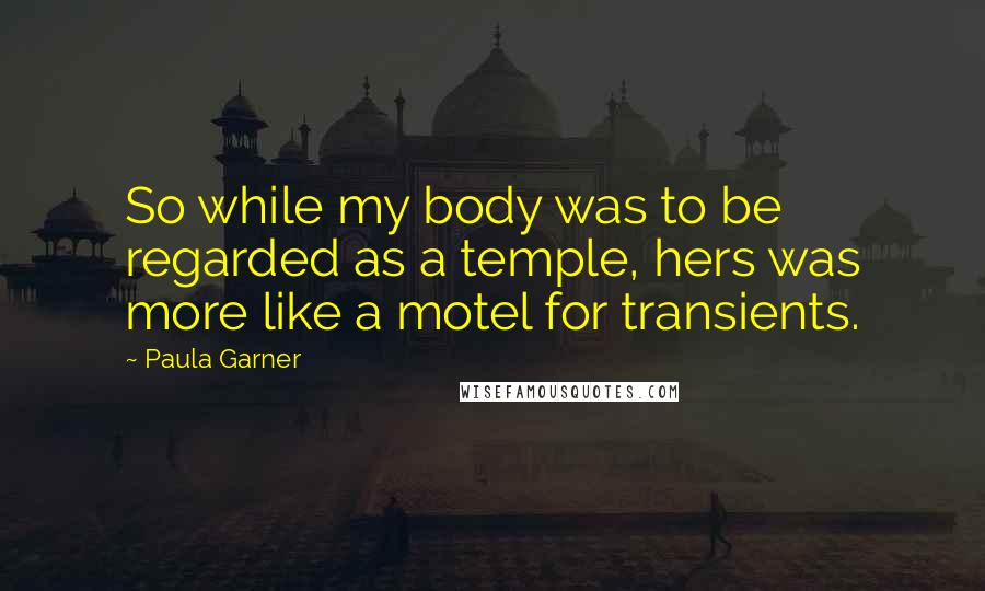 Paula Garner Quotes: So while my body was to be regarded as a temple, hers was more like a motel for transients.