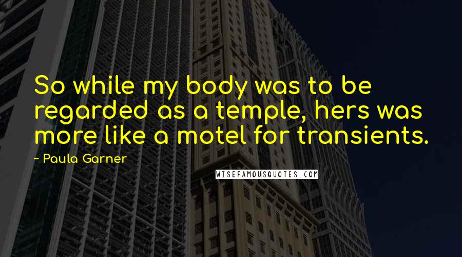 Paula Garner Quotes: So while my body was to be regarded as a temple, hers was more like a motel for transients.