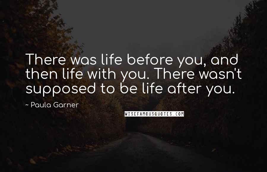 Paula Garner Quotes: There was life before you, and then life with you. There wasn't supposed to be life after you.