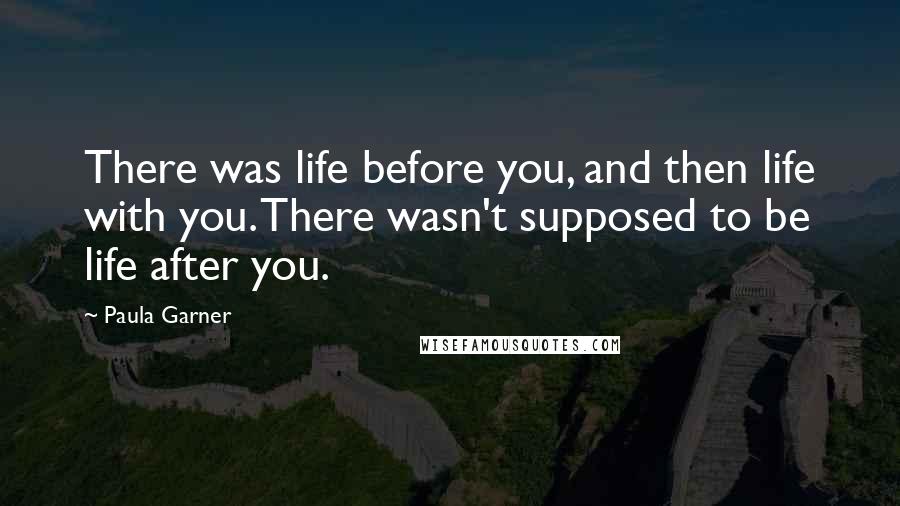Paula Garner Quotes: There was life before you, and then life with you. There wasn't supposed to be life after you.