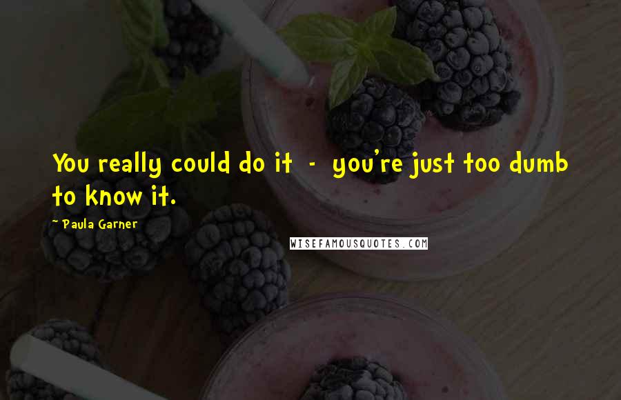 Paula Garner Quotes: You really could do it - you're just too dumb to know it.