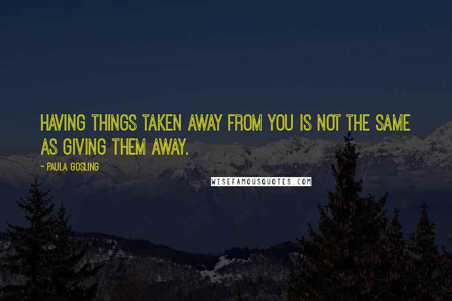 Paula Gosling Quotes: Having things taken away from you is not the same as giving them away.
