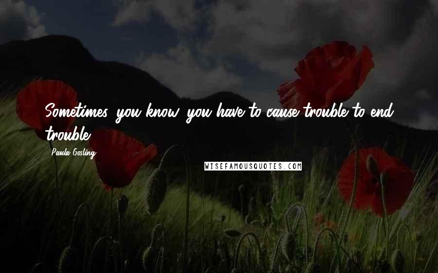 Paula Gosling Quotes: Sometimes, you know, you have to cause trouble to end trouble.