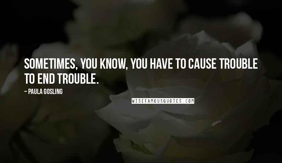 Paula Gosling Quotes: Sometimes, you know, you have to cause trouble to end trouble.