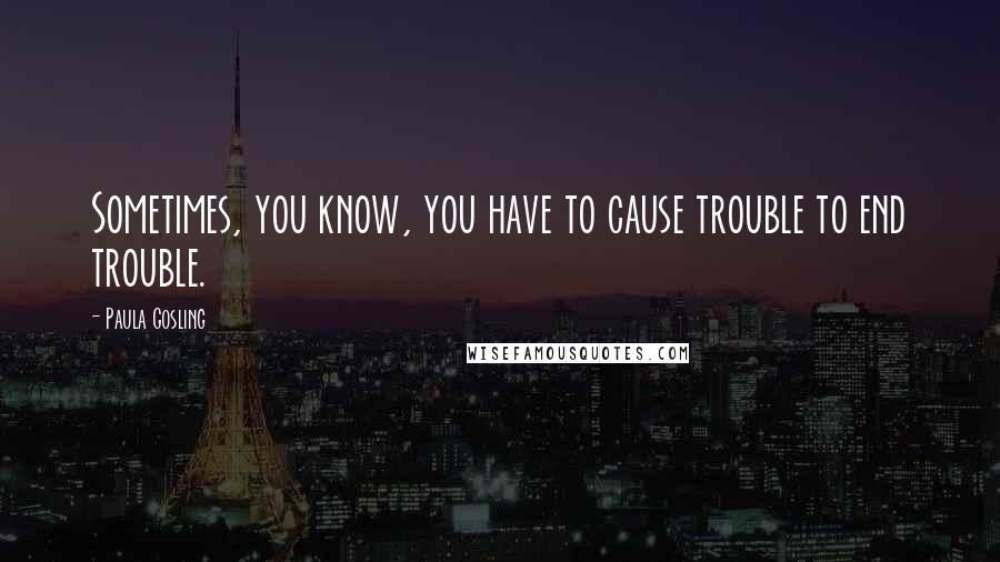 Paula Gosling Quotes: Sometimes, you know, you have to cause trouble to end trouble.