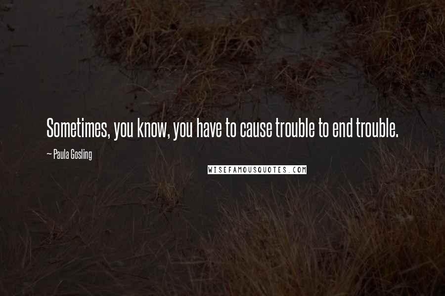 Paula Gosling Quotes: Sometimes, you know, you have to cause trouble to end trouble.