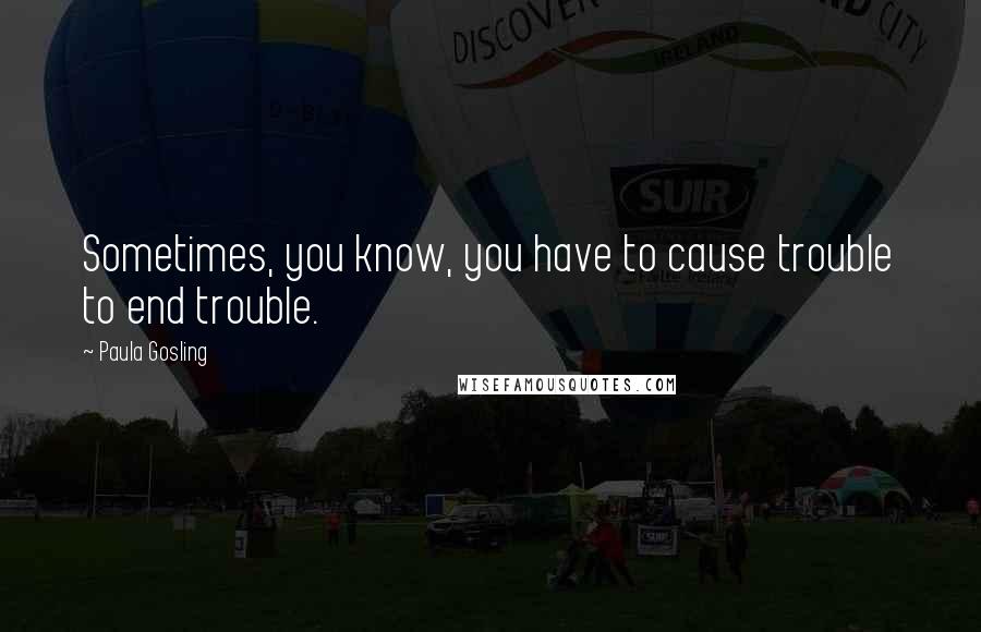 Paula Gosling Quotes: Sometimes, you know, you have to cause trouble to end trouble.