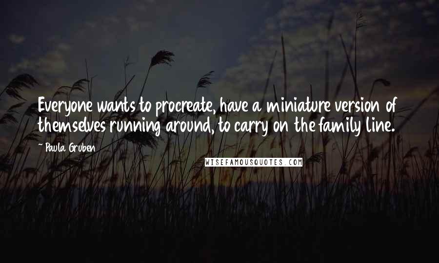 Paula Gruben Quotes: Everyone wants to procreate, have a miniature version of themselves running around, to carry on the family line.