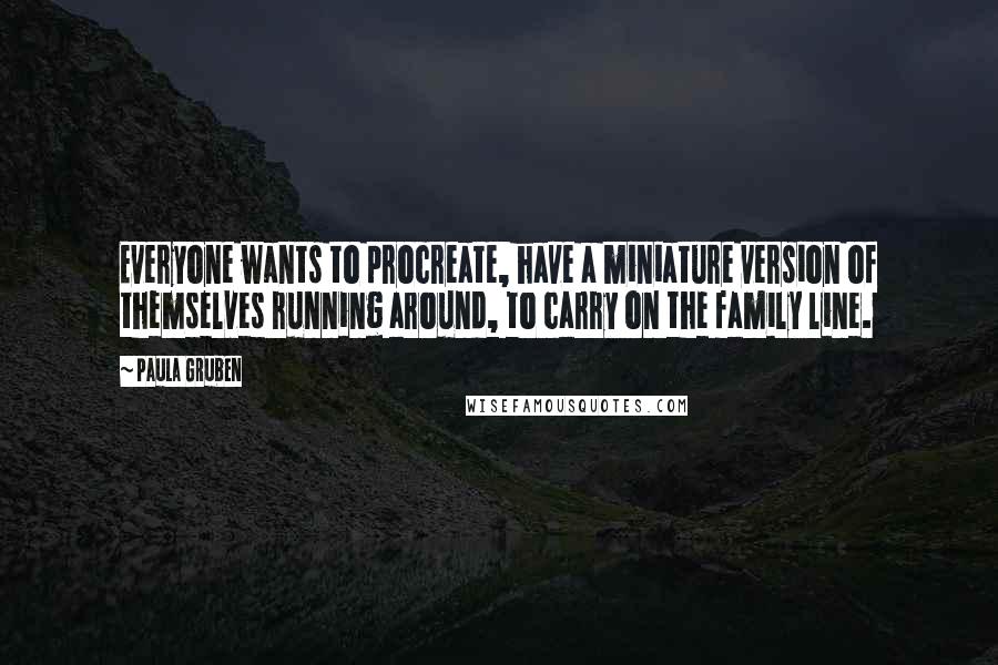 Paula Gruben Quotes: Everyone wants to procreate, have a miniature version of themselves running around, to carry on the family line.
