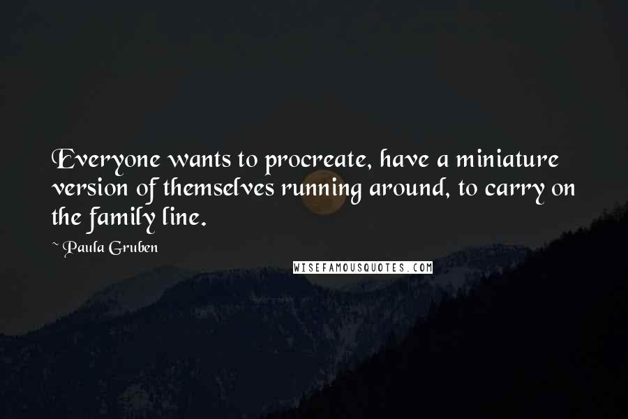 Paula Gruben Quotes: Everyone wants to procreate, have a miniature version of themselves running around, to carry on the family line.