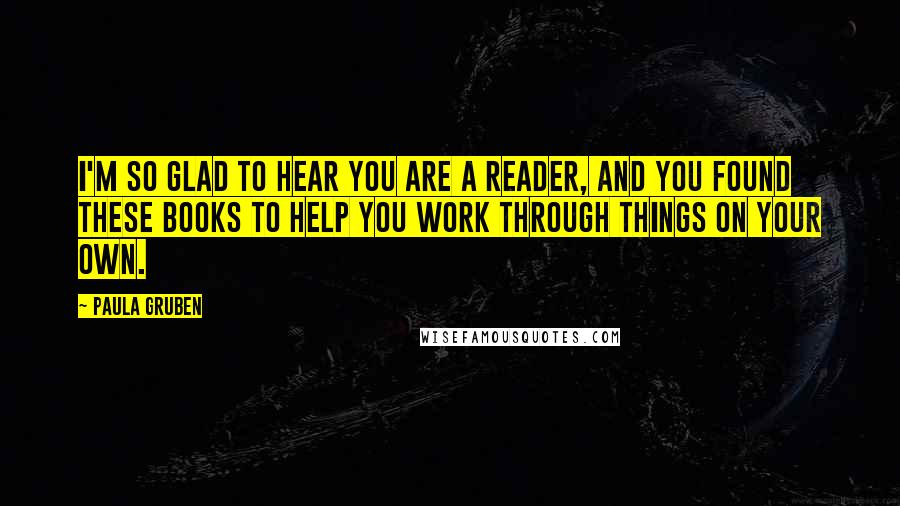 Paula Gruben Quotes: I'm so glad to hear you are a reader, and you found these books to help you work through things on your own.