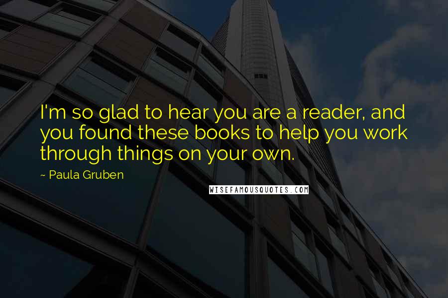 Paula Gruben Quotes: I'm so glad to hear you are a reader, and you found these books to help you work through things on your own.