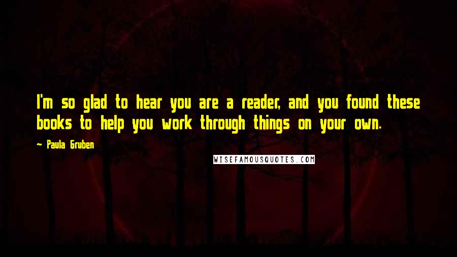 Paula Gruben Quotes: I'm so glad to hear you are a reader, and you found these books to help you work through things on your own.