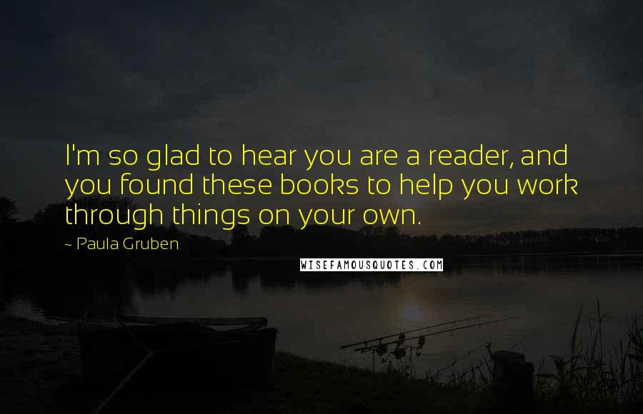 Paula Gruben Quotes: I'm so glad to hear you are a reader, and you found these books to help you work through things on your own.