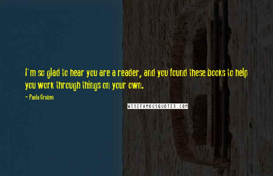 Paula Gruben Quotes: I'm so glad to hear you are a reader, and you found these books to help you work through things on your own.