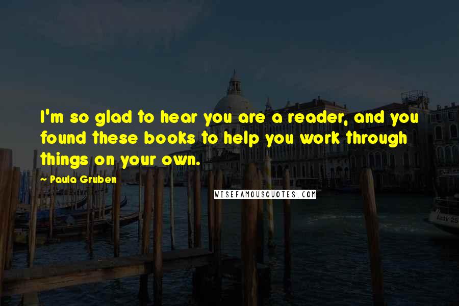 Paula Gruben Quotes: I'm so glad to hear you are a reader, and you found these books to help you work through things on your own.