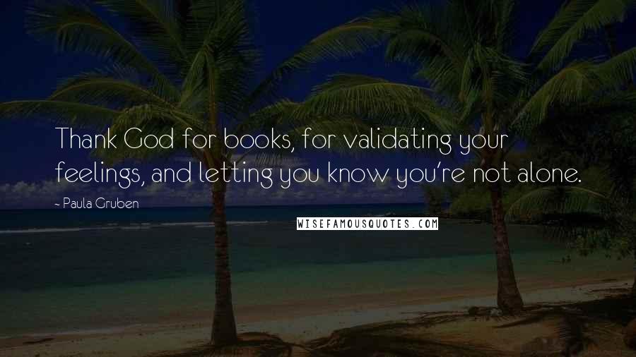 Paula Gruben Quotes: Thank God for books, for validating your feelings, and letting you know you're not alone.