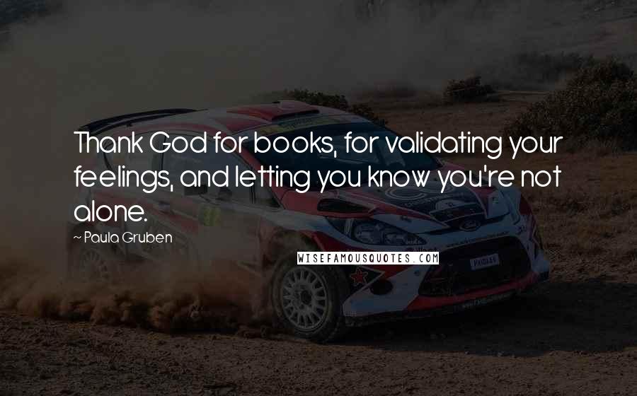 Paula Gruben Quotes: Thank God for books, for validating your feelings, and letting you know you're not alone.
