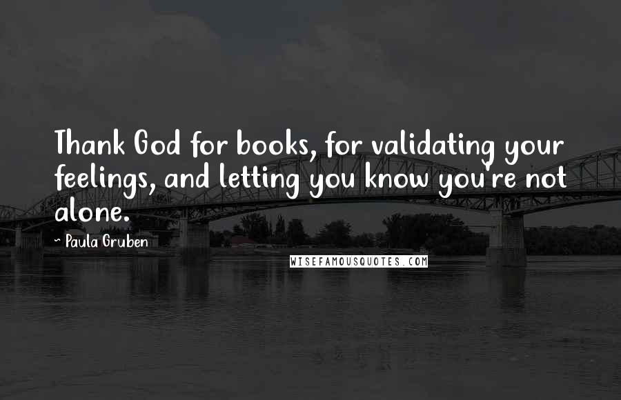 Paula Gruben Quotes: Thank God for books, for validating your feelings, and letting you know you're not alone.