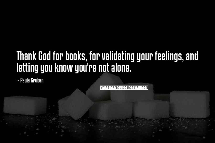 Paula Gruben Quotes: Thank God for books, for validating your feelings, and letting you know you're not alone.