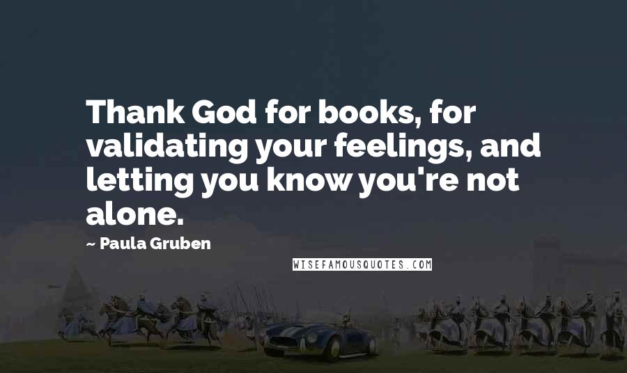 Paula Gruben Quotes: Thank God for books, for validating your feelings, and letting you know you're not alone.