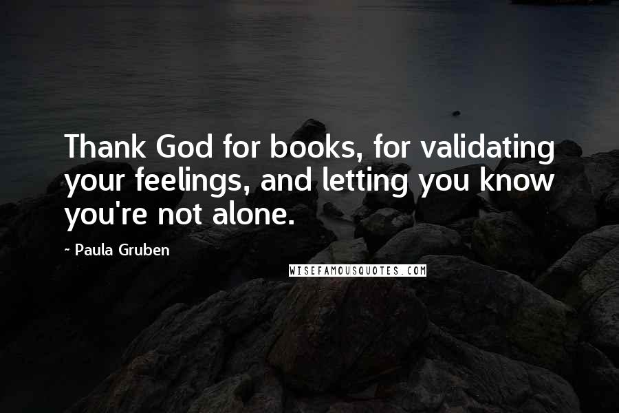Paula Gruben Quotes: Thank God for books, for validating your feelings, and letting you know you're not alone.