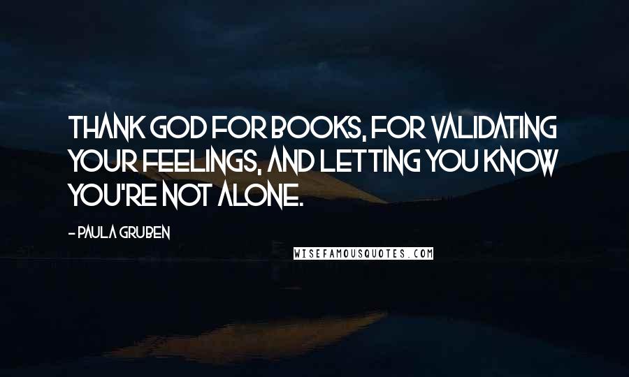 Paula Gruben Quotes: Thank God for books, for validating your feelings, and letting you know you're not alone.